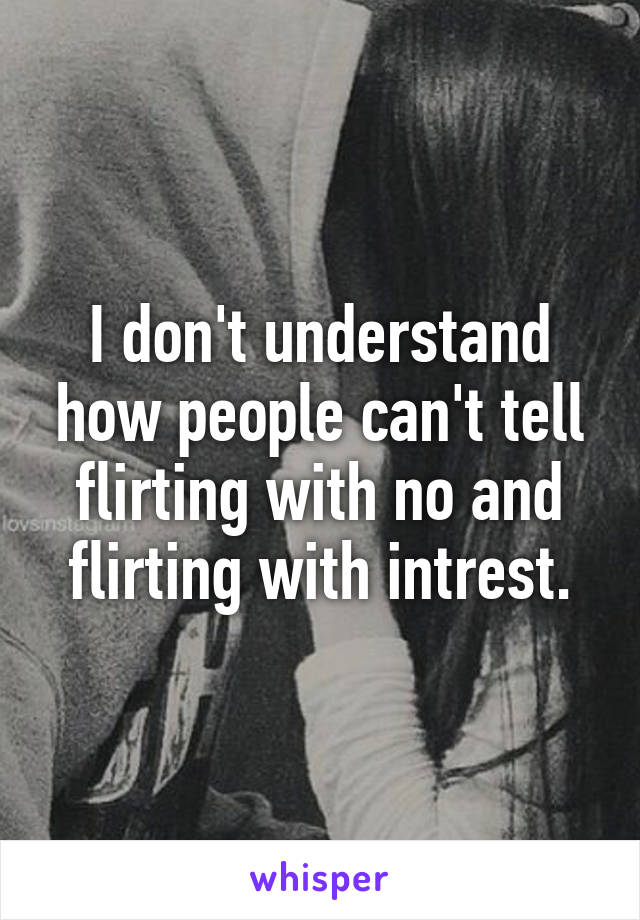 I don't understand how people can't tell flirting with no and flirting with intrest.