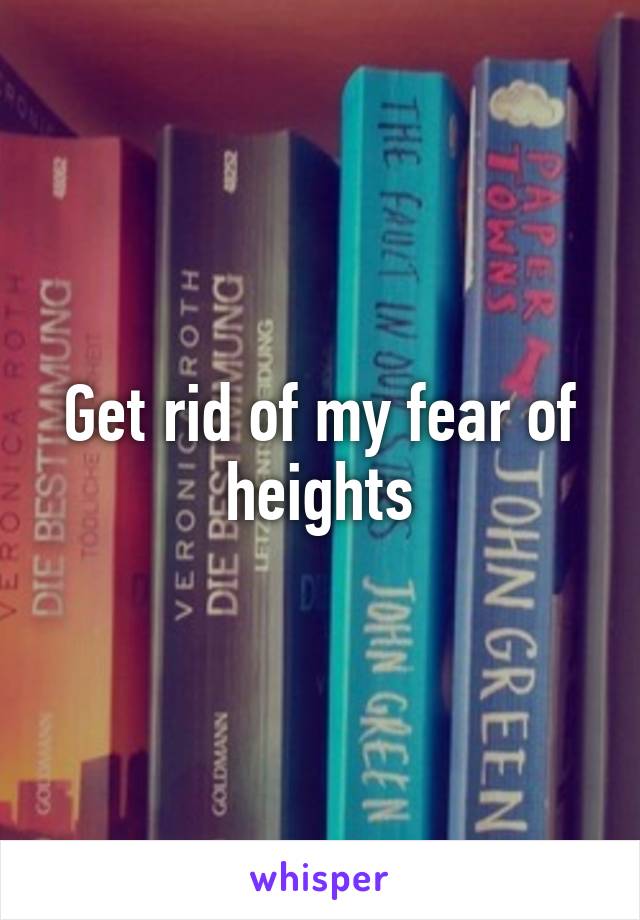 Get rid of my fear of heights