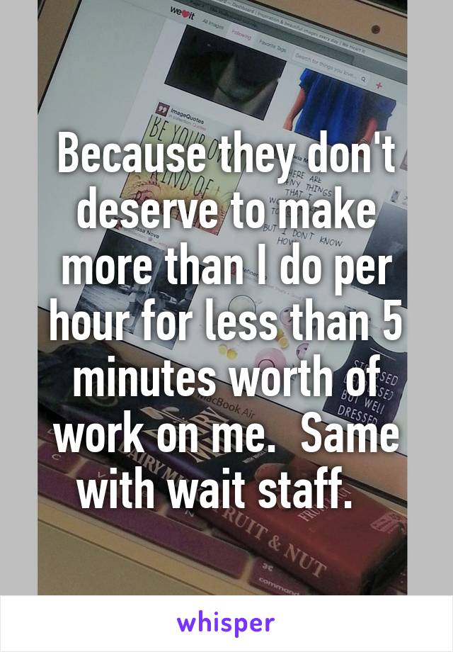 Because they don't deserve to make more than I do per hour for less than 5 minutes worth of work on me.  Same with wait staff.  