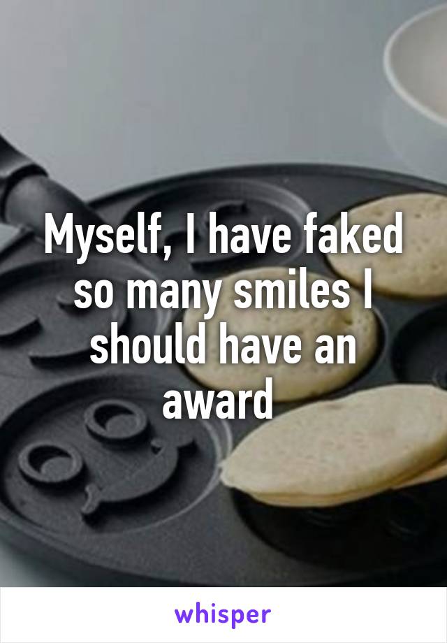 Myself, I have faked so many smiles I should have an award 