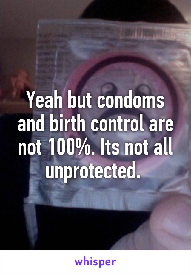 Yeah but condoms and birth control are not 100%. Its not all unprotected. 