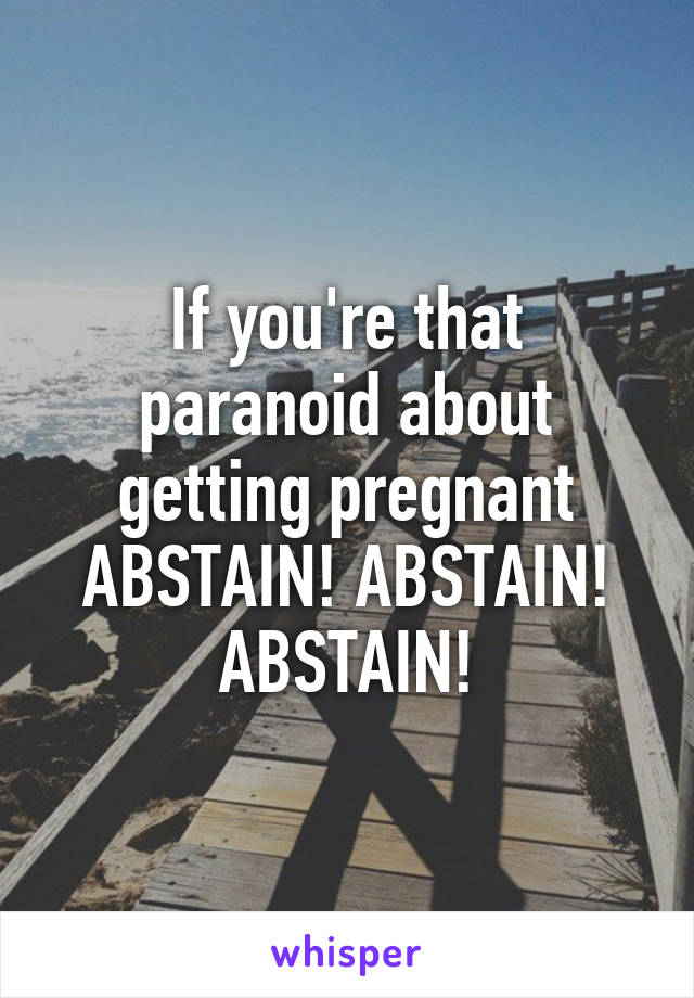 If you're that paranoid about getting pregnant ABSTAIN! ABSTAIN! ABSTAIN!