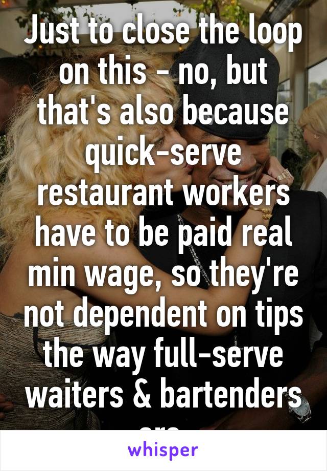 Just to close the loop on this - no, but that's also because quick-serve restaurant workers have to be paid real min wage, so they're not dependent on tips the way full-serve waiters & bartenders are.