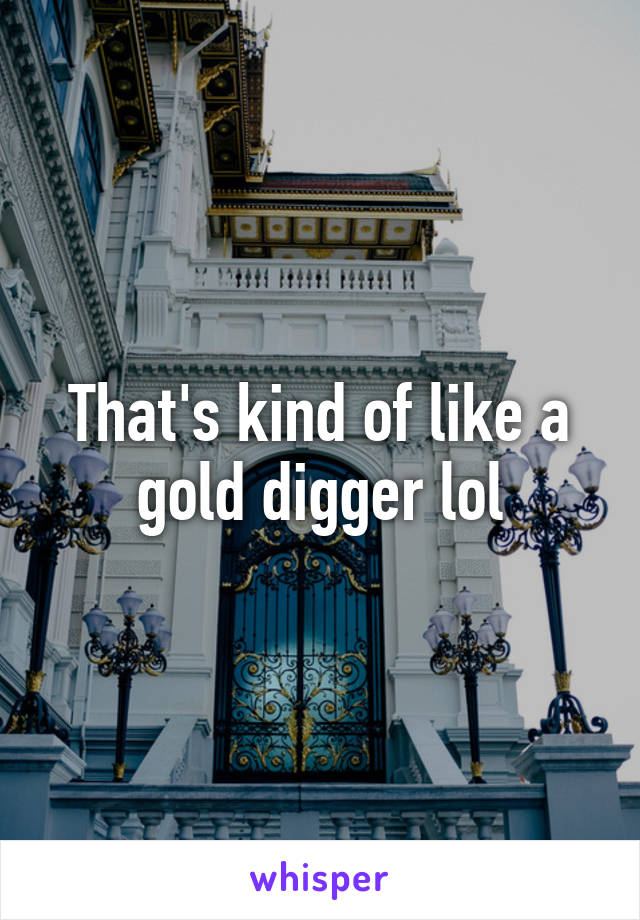 That's kind of like a gold digger lol