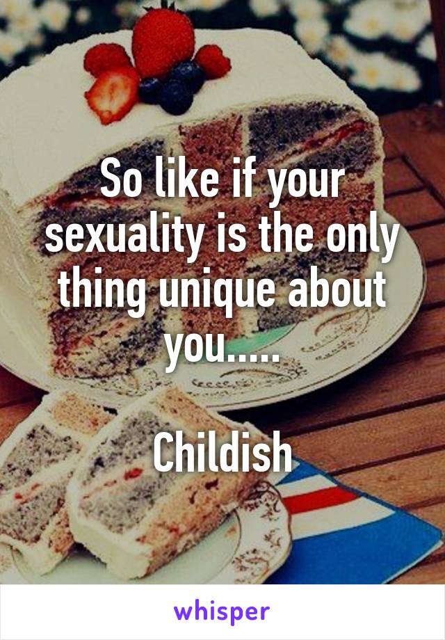 So like if your sexuality is the only thing unique about you.....

Childish