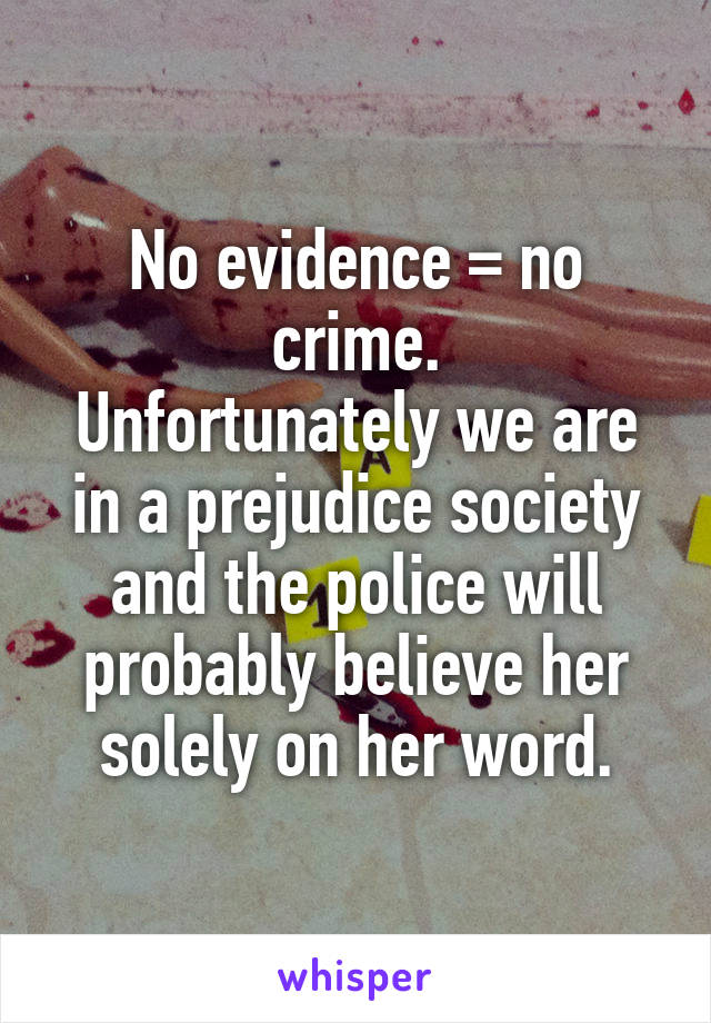 No evidence = no crime.
Unfortunately we are in a prejudice society and the police will probably believe her solely on her word.