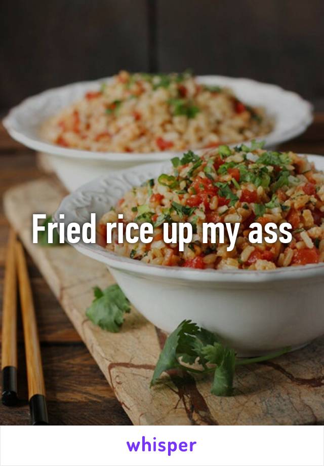 Fried rice up my ass