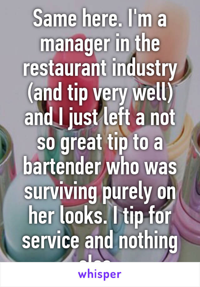 Same here. I'm a manager in the restaurant industry (and tip very well) and I just left a not so great tip to a bartender who was surviving purely on her looks. I tip for service and nothing else. 