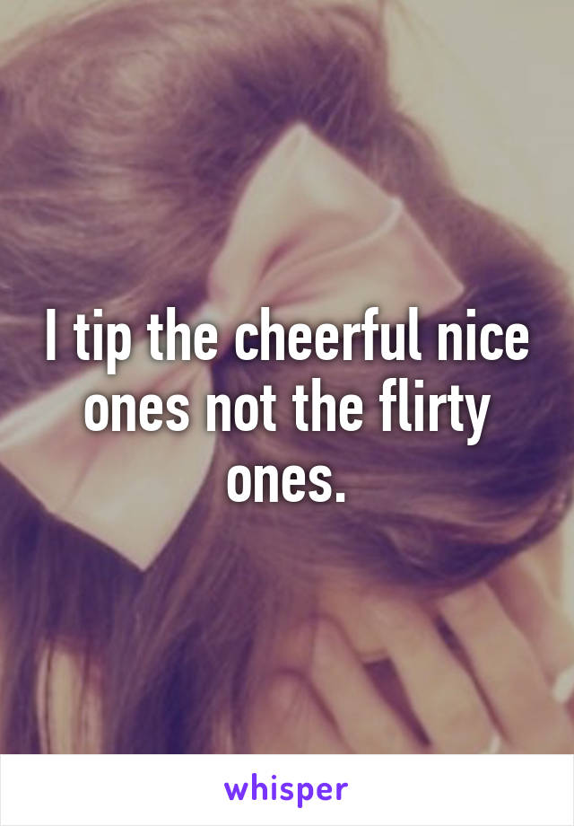 I tip the cheerful nice ones not the flirty ones.