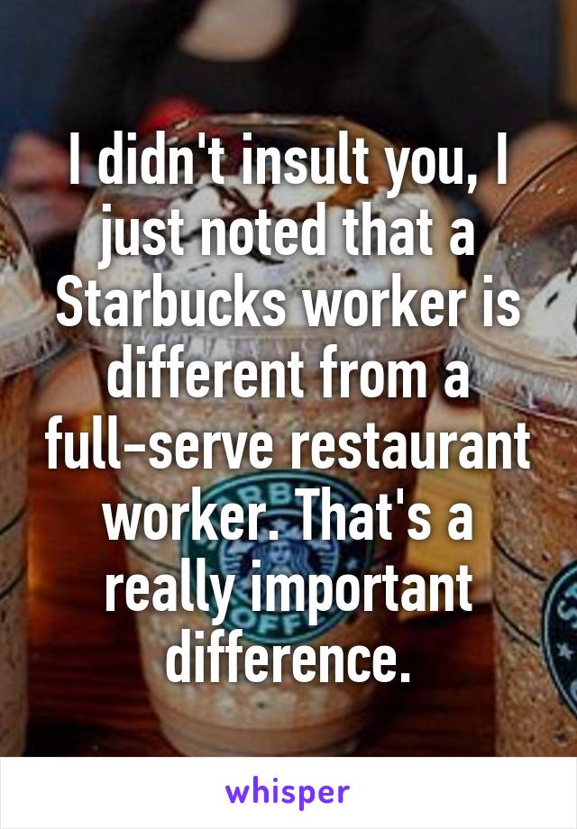 I didn't insult you, I just noted that a Starbucks worker is different from a full-serve restaurant worker. That's a really important difference.