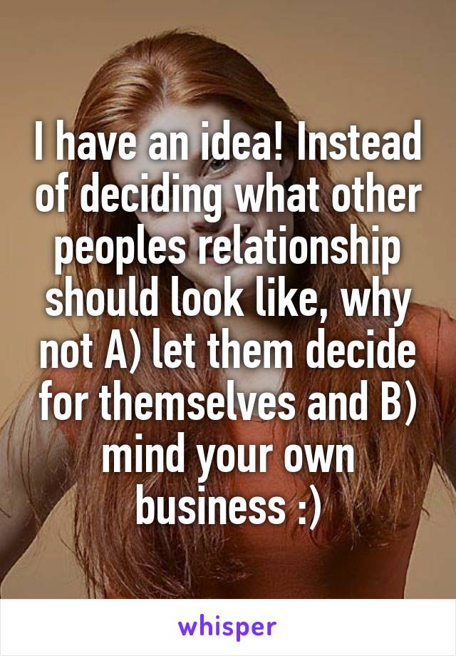 I have an idea! Instead of deciding what other peoples relationship should look like, why not A) let them decide for themselves and B) mind your own business :)