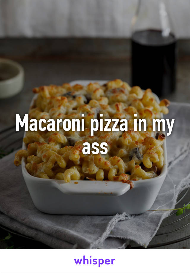 Macaroni pizza in my ass