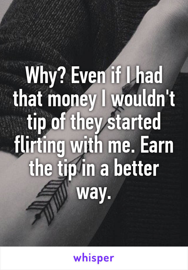 Why? Even if I had that money I wouldn't tip of they started flirting with me. Earn the tip in a better way.