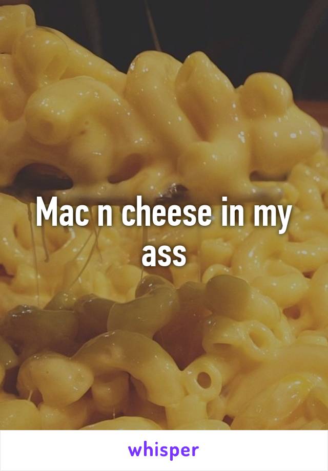 Mac n cheese in my ass