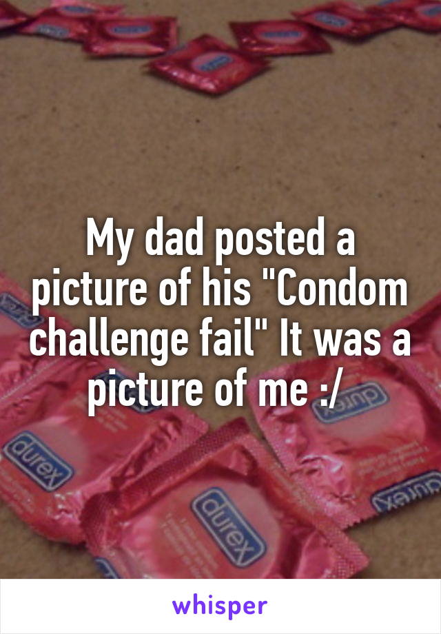 My dad posted a picture of his "Condom challenge fail" It was a picture of me :/ 