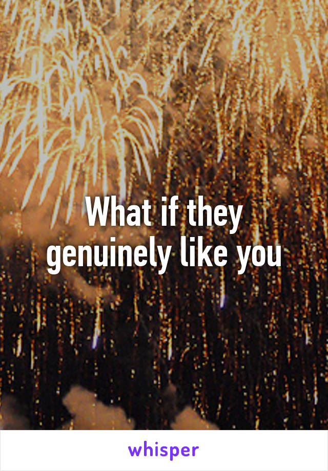 What if they genuinely like you