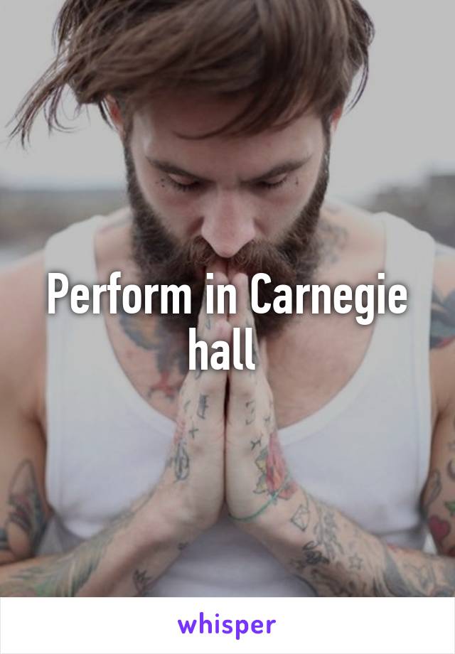 Perform in Carnegie hall 