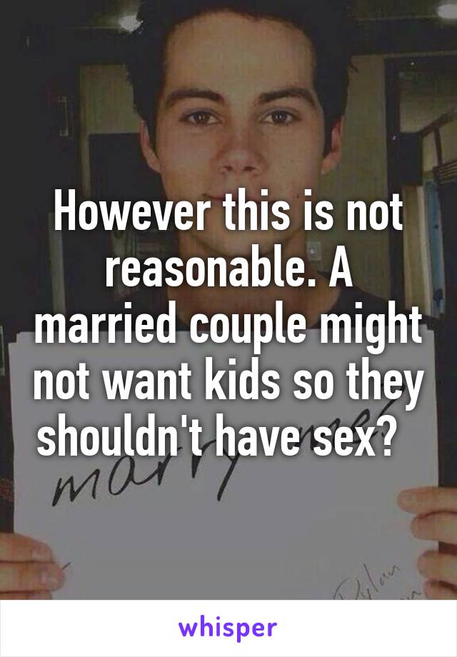 However this is not reasonable. A married couple might not want kids so they shouldn't have sex?  