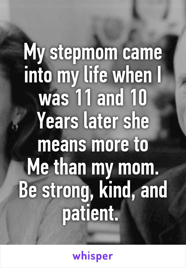 My stepmom came into my life when I was 11 and 10
Years later she means more to
Me than my mom. Be strong, kind, and patient. 
