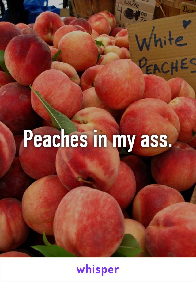 Peaches in my ass.
