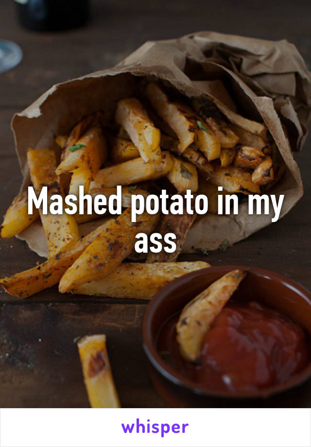 Mashed potato in my ass