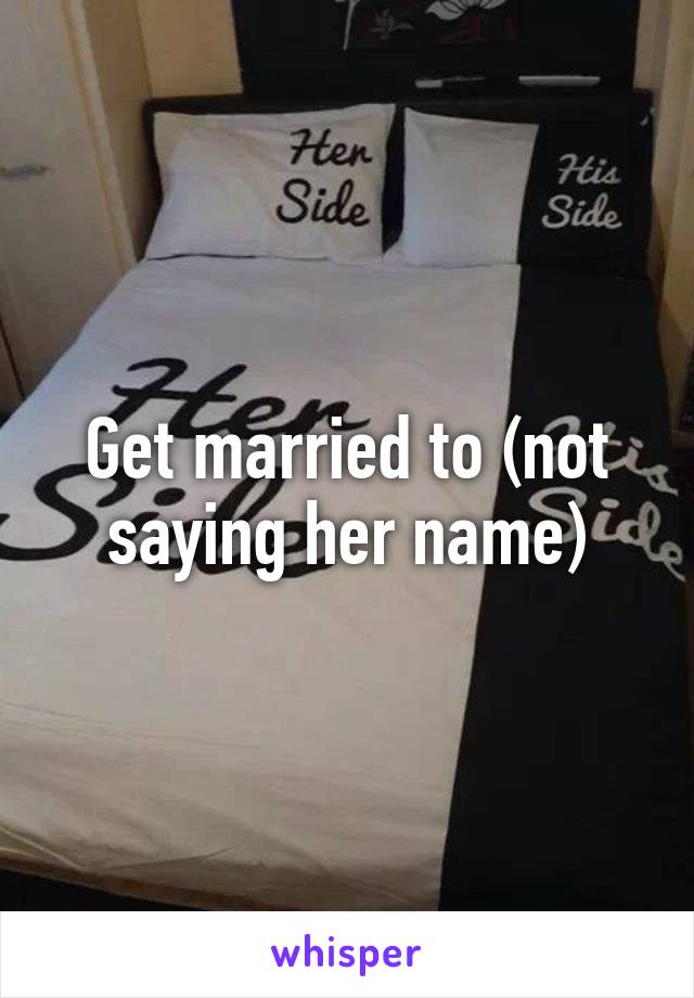 Get married to (not saying her name)