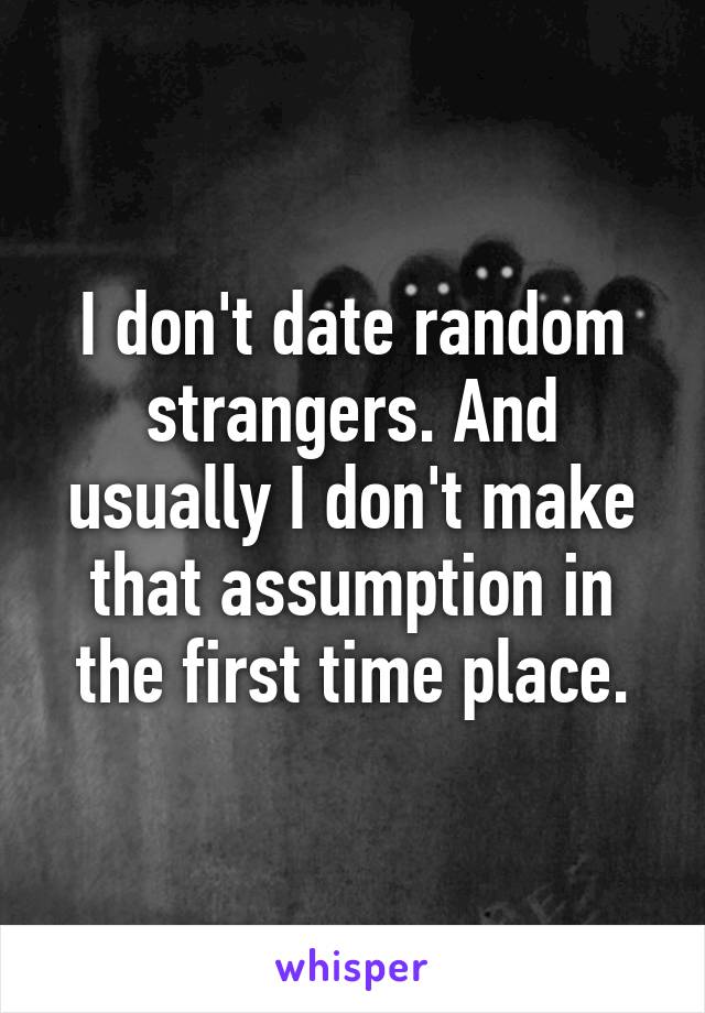 I don't date random strangers. And usually I don't make that assumption in the first time place.