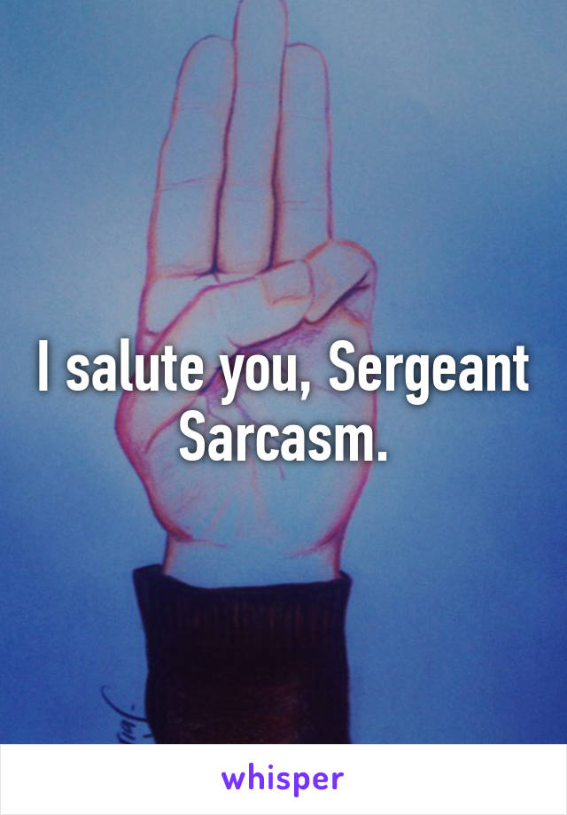 I salute you, Sergeant Sarcasm.