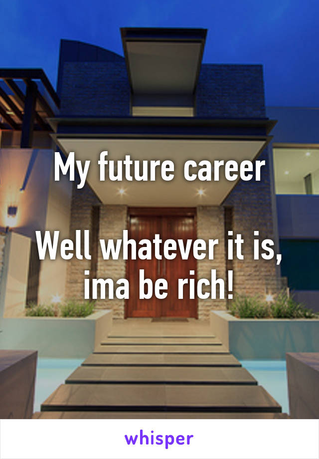 My future career

Well whatever it is, ima be rich!