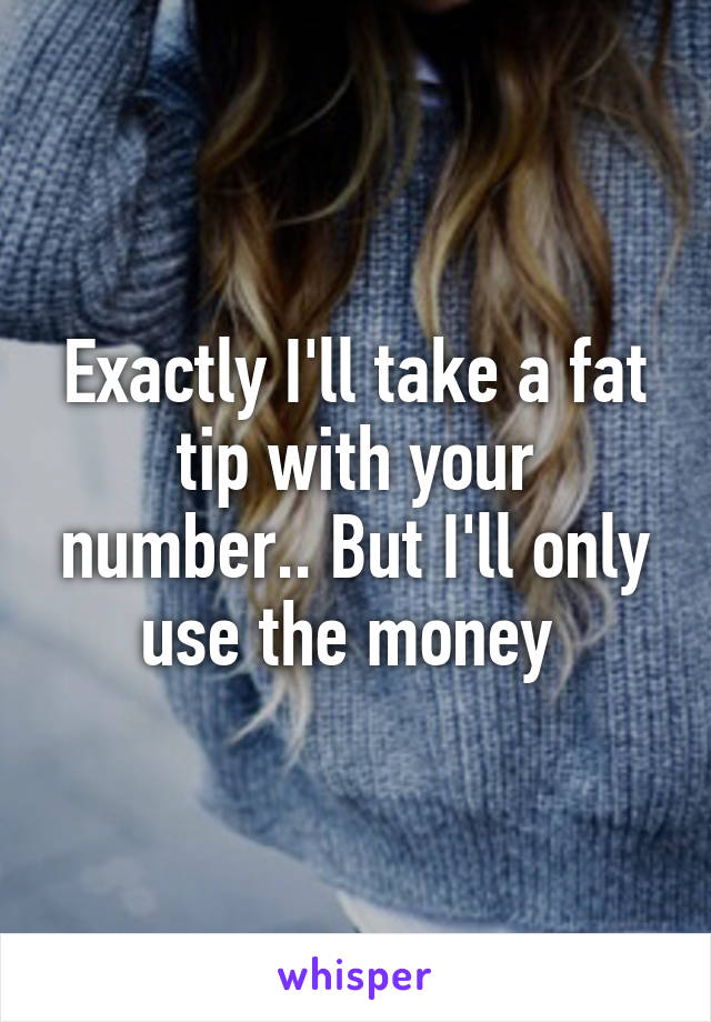 Exactly I'll take a fat tip with your number.. But I'll only use the money 