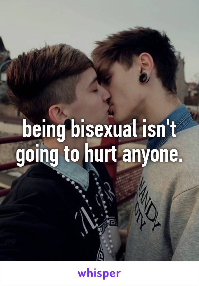 being bisexual isn't going to hurt anyone.