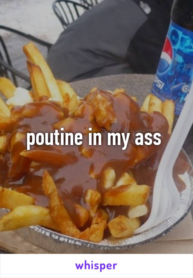 poutine in my ass 