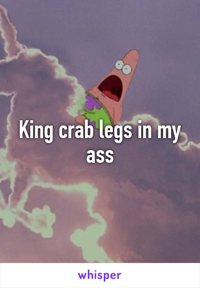 King crab legs in my ass