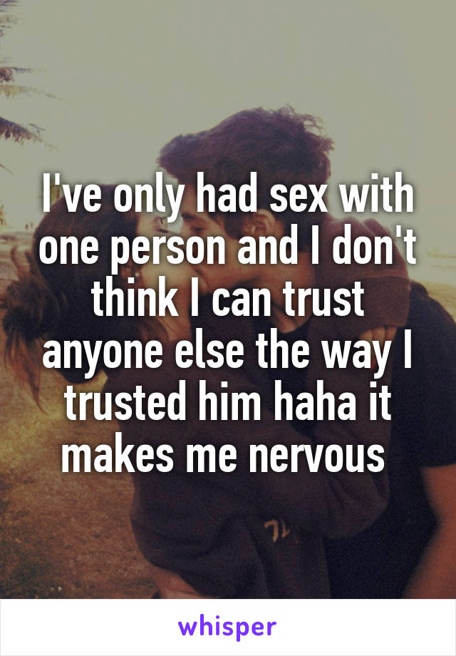 I've only had sex with one person and I don't think I can trust anyone else the way I trusted him haha it makes me nervous 