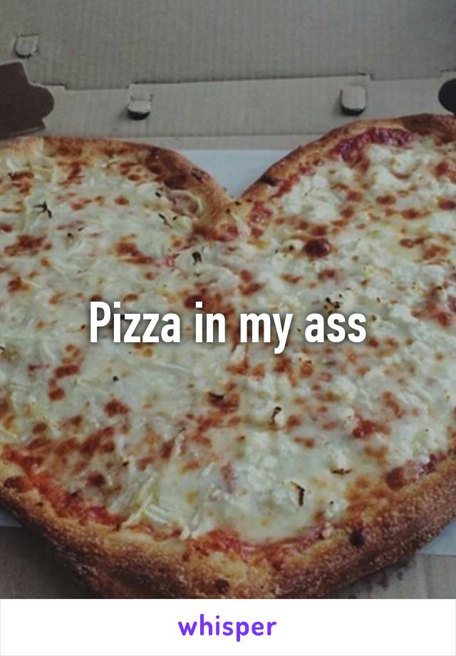 Pizza in my ass