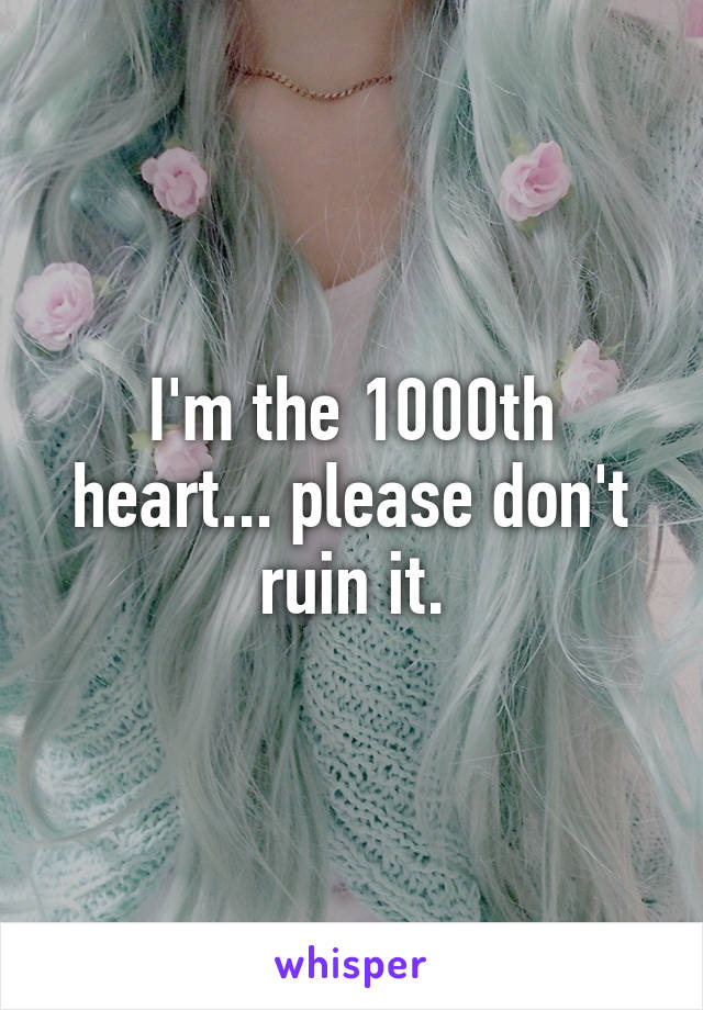 I'm the 1000th heart... please don't ruin it.