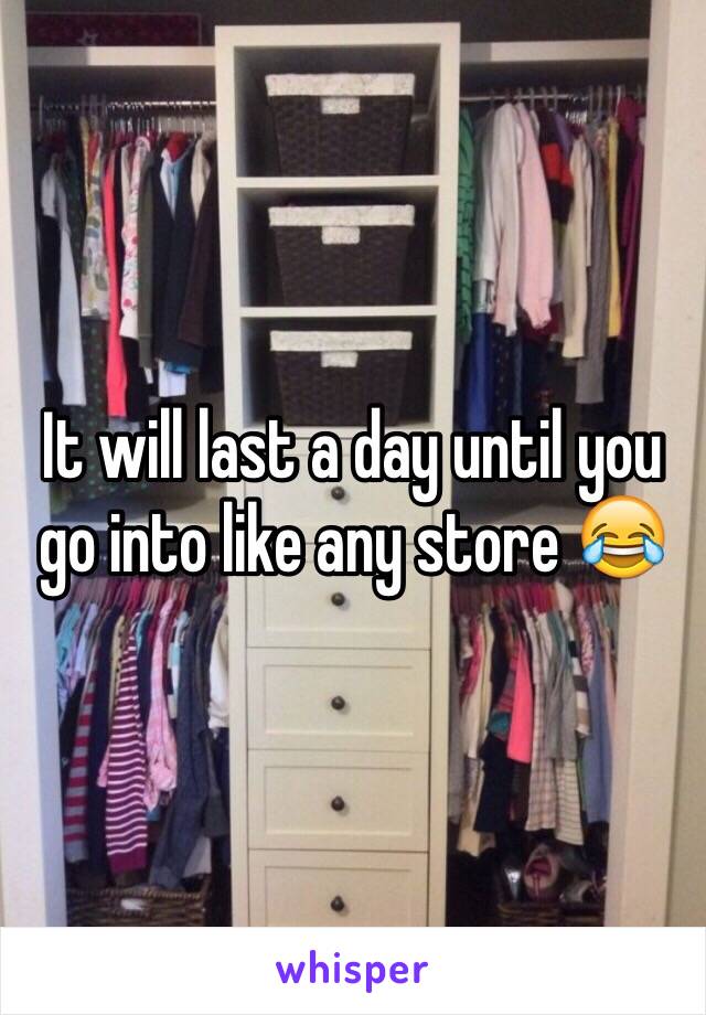 It will last a day until you go into like any store 😂