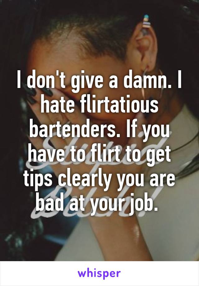 I don't give a damn. I hate flirtatious bartenders. If you have to flirt to get tips clearly you are bad at your job. 