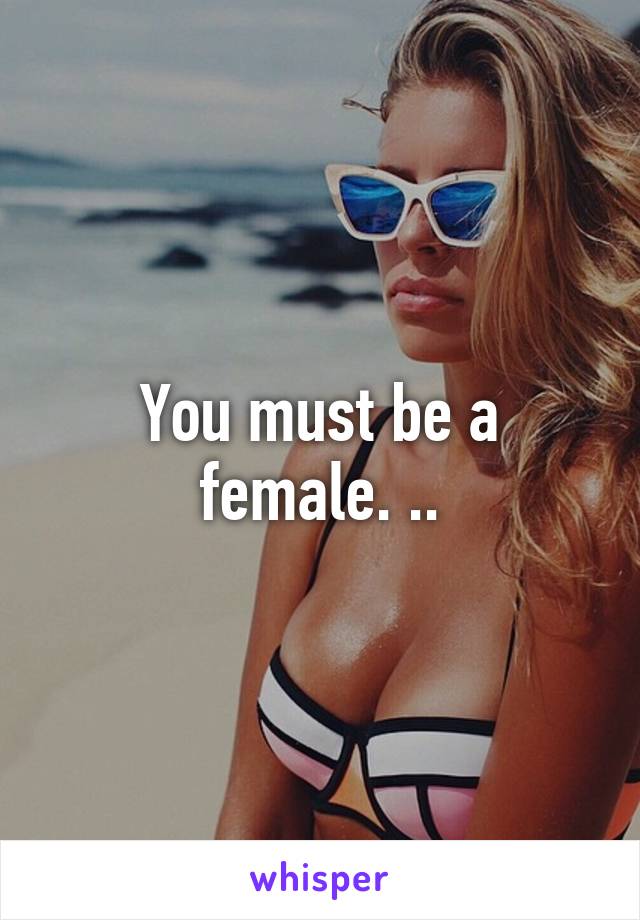 You must be a female. ..