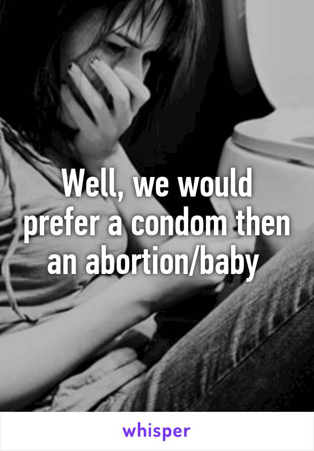 Well, we would prefer a condom then an abortion/baby 