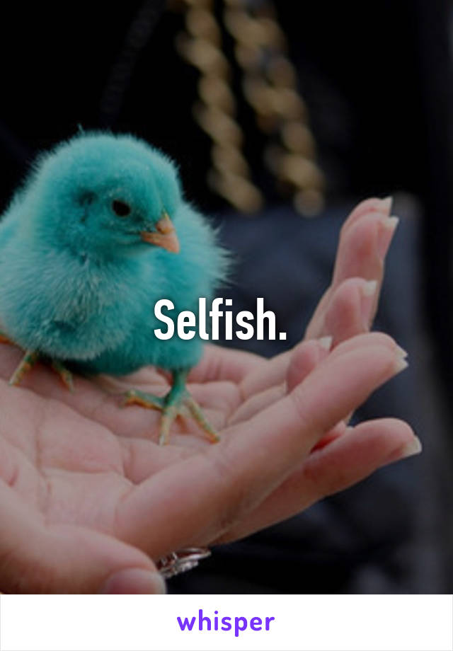 Selfish. 