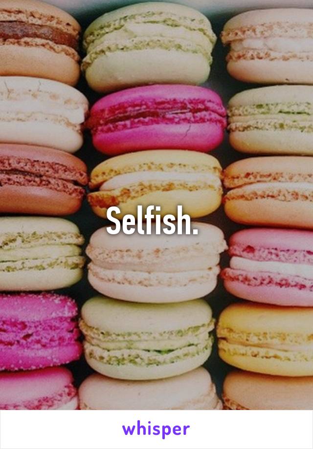 Selfish. 