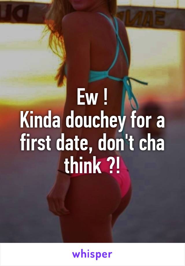 Ew !
Kinda douchey for a first date, don't cha think ?!