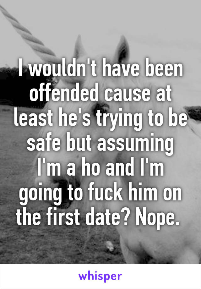 I wouldn't have been offended cause at least he's trying to be safe but assuming I'm a ho and I'm going to fuck him on the first date? Nope. 