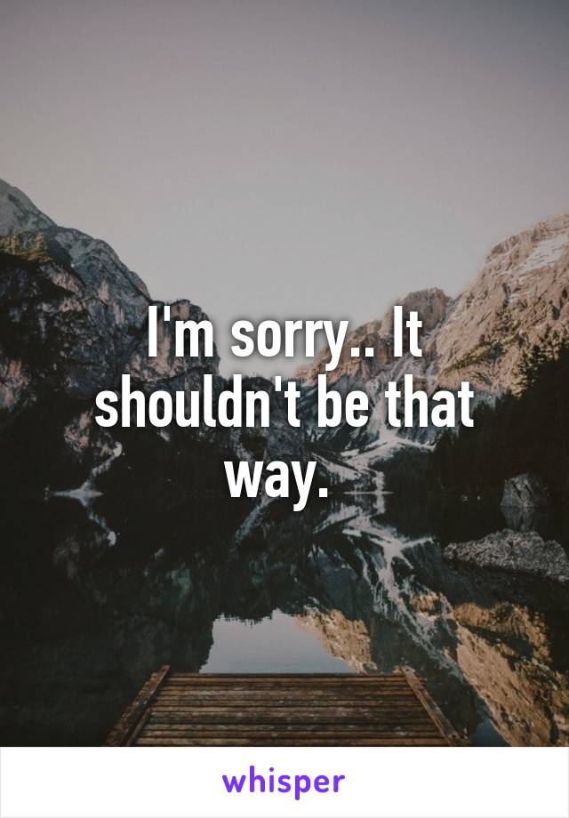 I'm sorry.. It shouldn't be that way. 