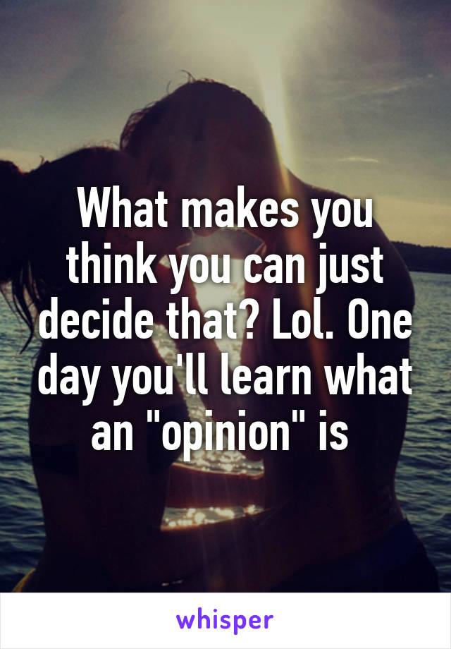 What makes you think you can just decide that? Lol. One day you'll learn what an "opinion" is 