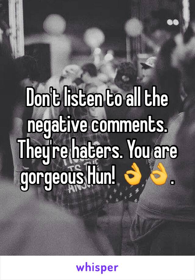 Don't listen to all the negative comments. They're haters. You are gorgeous Hun! 👌👌. 