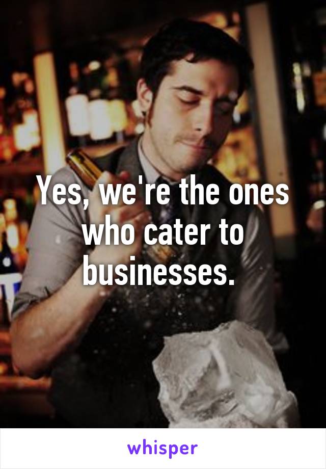 Yes, we're the ones who cater to businesses. 