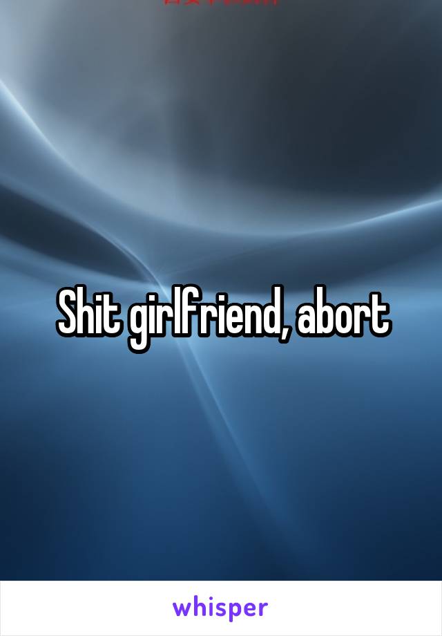 Shit girlfriend, abort