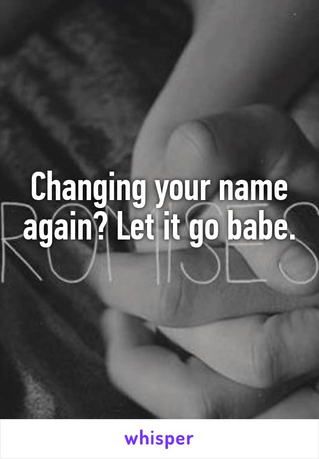 Changing your name again? Let it go babe. 